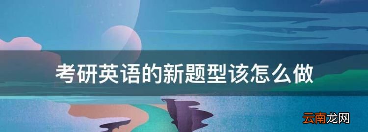 考研英语真题电子版，考研英语的新题型该怎么做