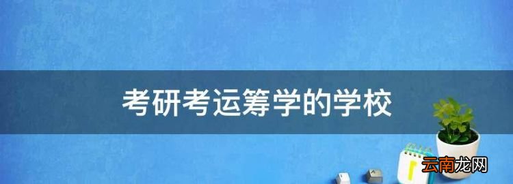 考研考运筹学的学校，考研究生怎么选学校和专业