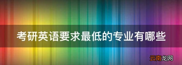 想考研究生英语不好怎么办，考研英语要最低的专业有哪些