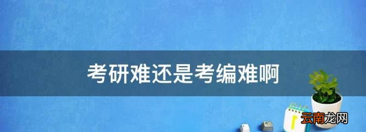 考研难还是考编难，考研,考编,考公务员哪个容易些