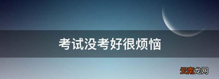 考试没考好很烦恼，考试考不好心情很差怎么办