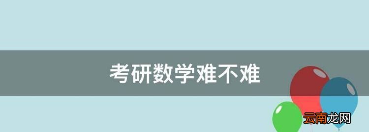 考研数学难不难，2023考研数学难不难考