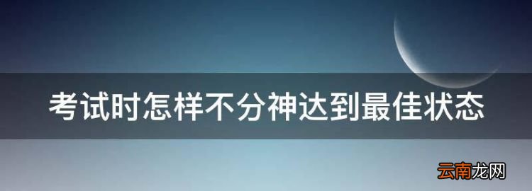 考试时怎样不分神达到最佳状态，怎样可以在考试中发挥最佳状态呢