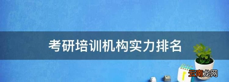 考研培训机构实力排名，全国考研培训机构排名前十名