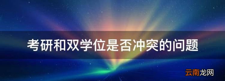 考研和辅修双学位冲突吗，考研和双学位是否冲突的问题