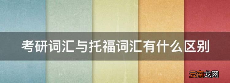 托福词汇和考研词汇的区别，考研词汇与托福词汇有什么区别