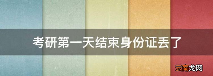 考研第一天结束身份证丢了，考研当天身份证丢了怎么办