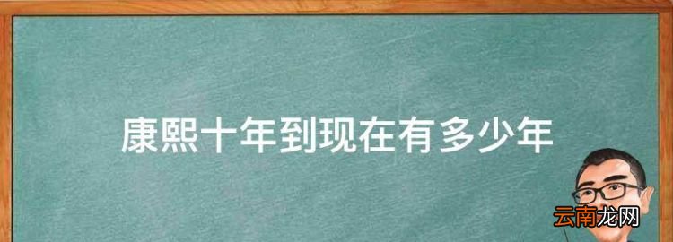 康熙帝在位多少年，康熙十年到现在有多少年