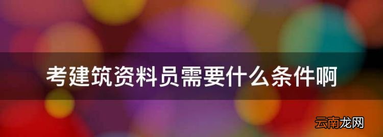 考建筑资料员需要什么条件，资料员证报考需要什么条件