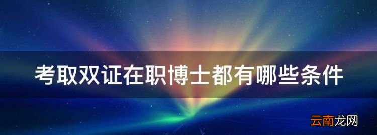 在职博士单证有用吗，考取双证在职博士都有哪些条件