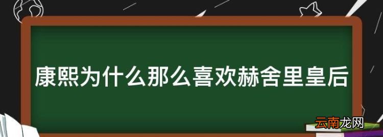 康熙王朝为啥对赫舍里不好，康熙为什么那么喜欢赫舍里皇后