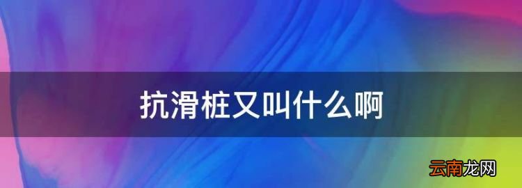 抗滑桩又叫什么，挡土墙与抗滑桩的区别是什么?