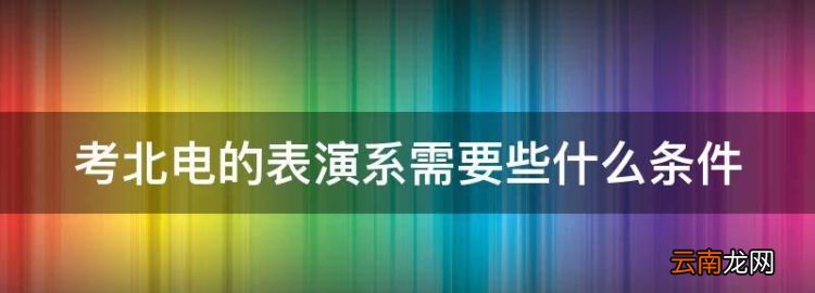 考中戏或北影需要哪些条件呢，考北电的表演系需要些什么条件