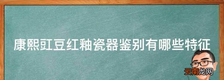 康熙官窑郎窑红，康熙豇豆红釉瓷器鉴别有哪些特征