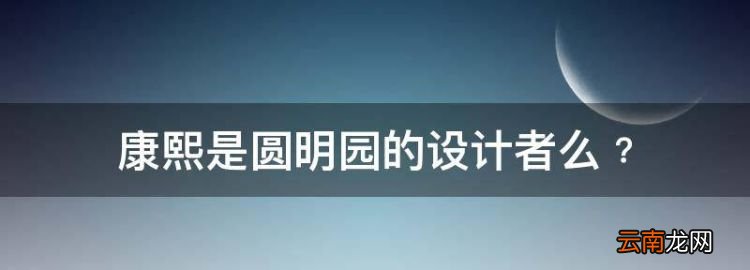 圆明园是谁建的，康熙是圆明园的设计者么﹖