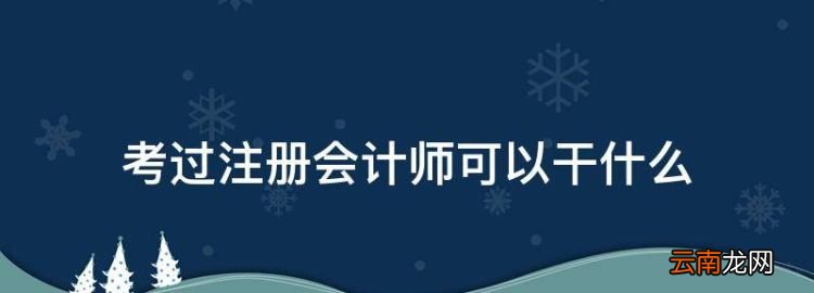 注册会计师有什么用，考过注册会计师可以干什么