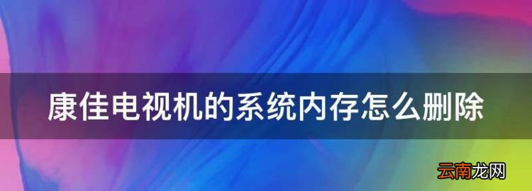 中国移动电视内存怎么清理，康佳电视机的系统内存怎么删除