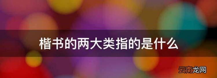 楷书的种类有哪些字体，楷书的两大类指的是什么