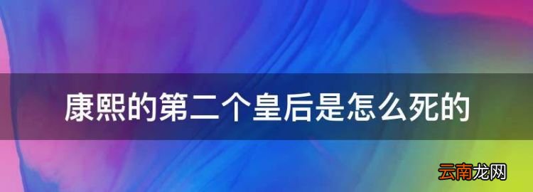 康熙的第二个皇后是怎么死的，历史上真正的容妃是怎样死的