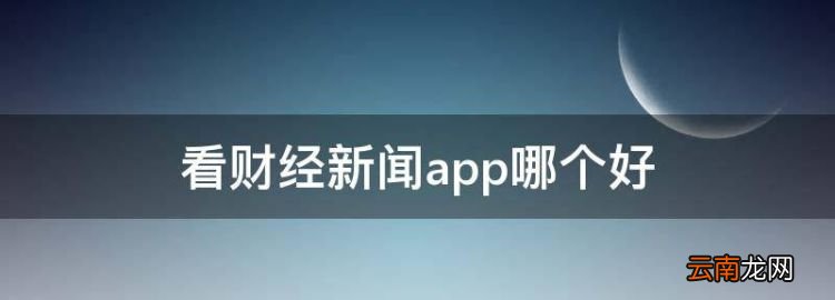 看财经新闻app哪个好，云财经和财联社哪个好