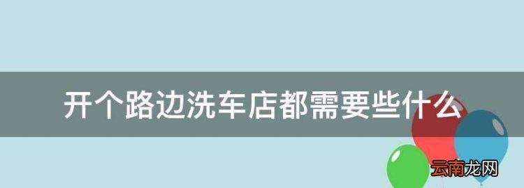 开个路边洗车店都需要些什么，普通洗车店怎么开三证要多少钱