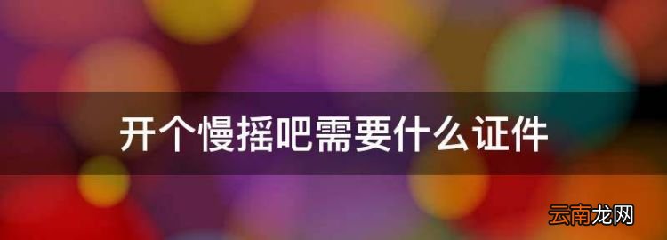 开个慢摇吧需要什么证件，开一个慢摇吧需要什么手续