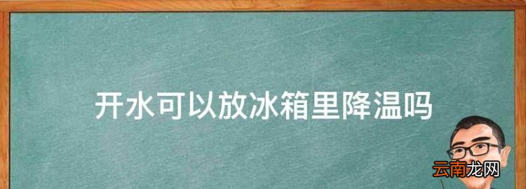 开水可以放冰箱里降温，开水可以放进冰箱降温么