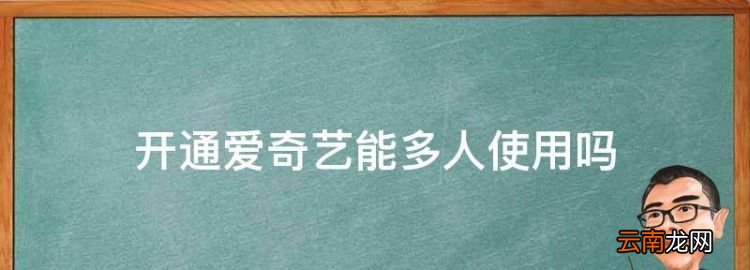 开通爱奇艺能多人使用，爱奇艺会员可以几个人用