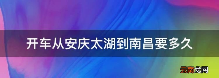 开车从安庆太湖到南昌要多久，太湖到江西都昌县有多少公里路