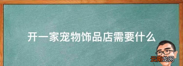 开个宠物店需要什么资质，开一家宠物饰品店需要什么