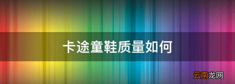 卡途童鞋质量如何，卡途体育用品有限公司