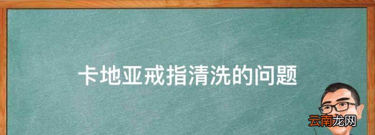 卡地亚戒指清洗的问题，卡地亚戒指怎么鉴定真假