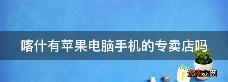 喀什苹果手机专卖店地址，喀什有苹果电脑手机的专卖店