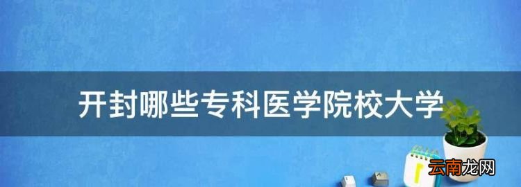 开封哪些专科医学院校大学，河南有口腔医学的大专院校哪个最好