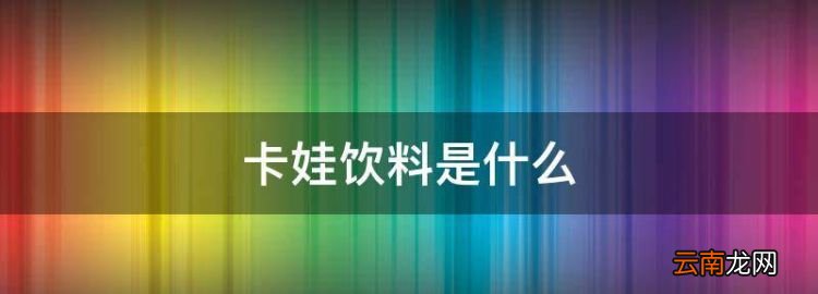 卡娃饮料是什么