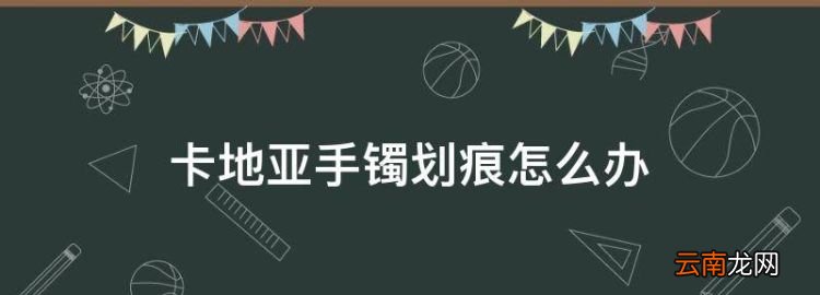 卡地亚手镯划痕怎么办，卡地亚手镯有划痕之后怎么保养