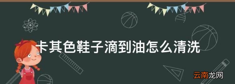 鞋子弄到油渍怎么去除，卡其色鞋子滴到油怎么清洗