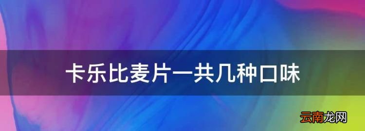 卡乐比麦片一共几种口味，卡乐比麦片有哪些口味好吃