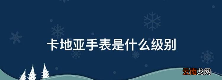 卡地亚手表是什么级别，卡地亚手表属于什么档次