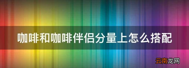 咖啡和咖啡伴侣分量上怎么搭配