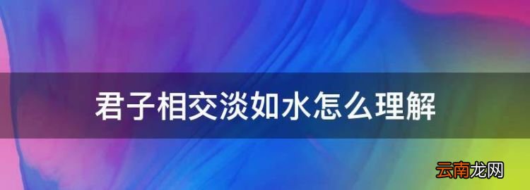 君子相交淡如水怎么理解