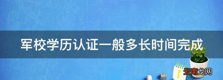 军校学历认证一般多长时间完成