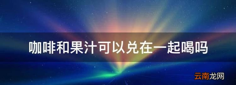 咖啡和果汁可以兑在一起喝