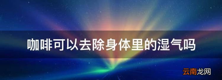 咖啡可以去除身体里的湿气