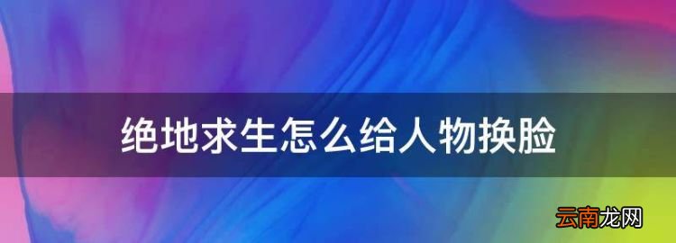 绝地生怎么给人物换脸