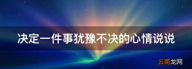 决定一件事犹豫不决的心情说说