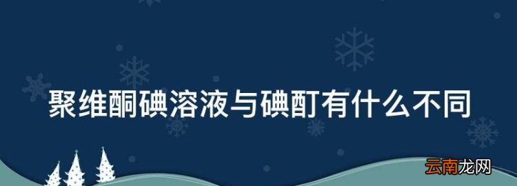 聚维碘酮溶液和碘伏区别，聚维酮碘溶液与碘酊有什么不同