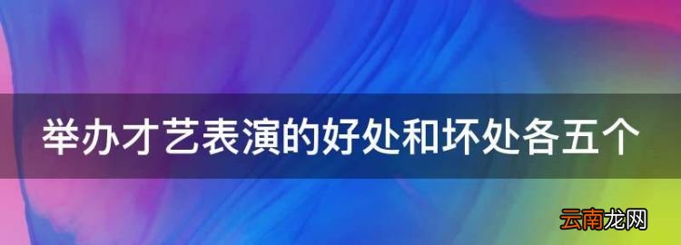 大学才艺表演的目的和意义，举办才艺表演的好处和坏处各五个